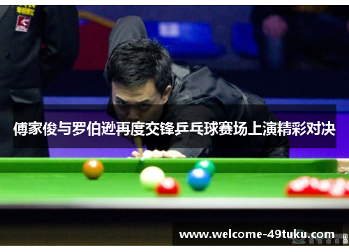 傅家俊与罗伯逊再度交锋乒乓球赛场上演精彩对决