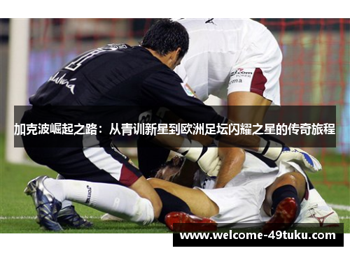 加克波崛起之路：从青训新星到欧洲足坛闪耀之星的传奇旅程