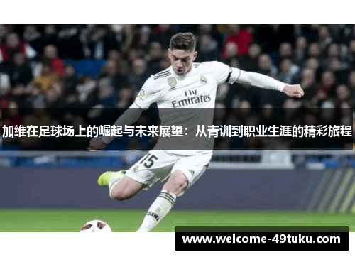 加维在足球场上的崛起与未来展望：从青训到职业生涯的精彩旅程