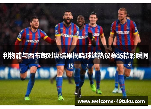 利物浦与西布朗对决结果揭晓球迷热议赛场精彩瞬间