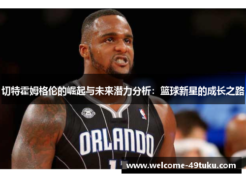 切特霍姆格伦的崛起与未来潜力分析：篮球新星的成长之路