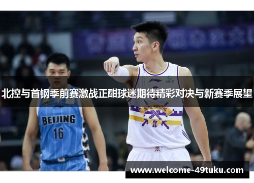 北控与首钢季前赛激战正酣球迷期待精彩对决与新赛季展望