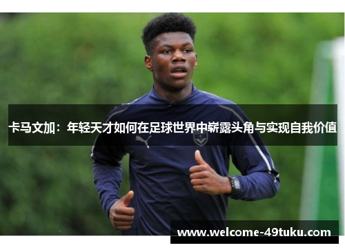 卡马文加：年轻天才如何在足球世界中崭露头角与实现自我价值