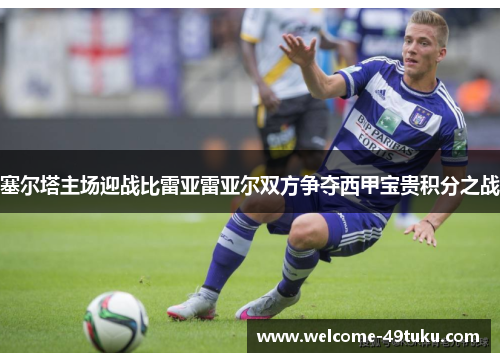塞尔塔主场迎战比雷亚雷亚尔双方争夺西甲宝贵积分之战