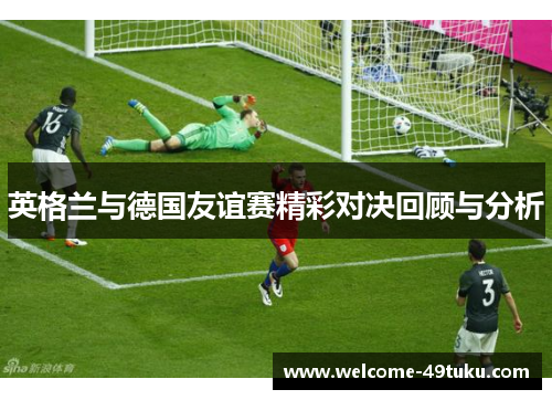 英格兰与德国友谊赛精彩对决回顾与分析