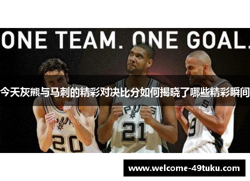 今天灰熊与马刺的精彩对决比分如何揭晓了哪些精彩瞬间