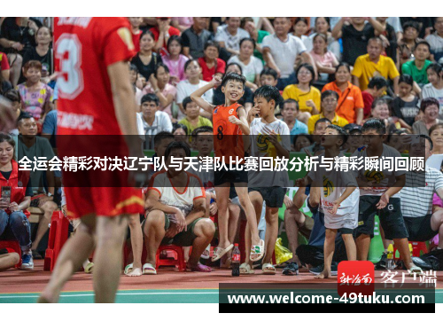 全运会精彩对决辽宁队与天津队比赛回放分析与精彩瞬间回顾