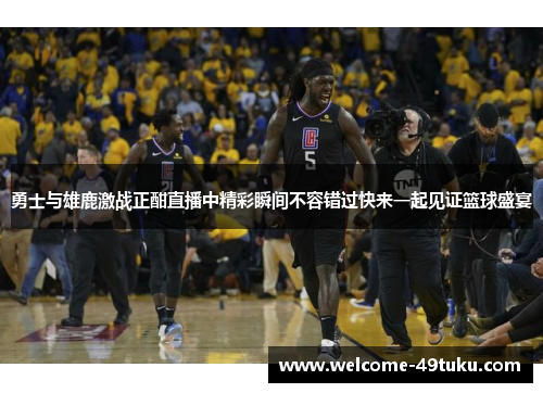 勇士与雄鹿激战正酣直播中精彩瞬间不容错过快来一起见证篮球盛宴