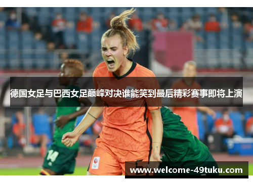 德国女足与巴西女足巅峰对决谁能笑到最后精彩赛事即将上演
