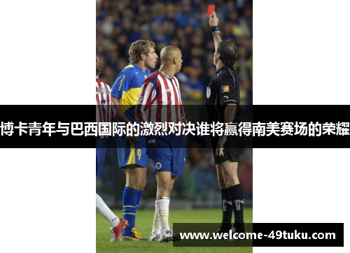 博卡青年与巴西国际的激烈对决谁将赢得南美赛场的荣耀