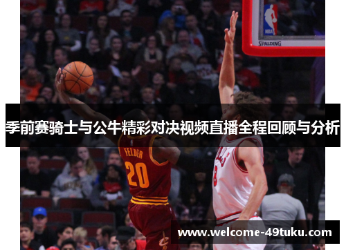 季前赛骑士与公牛精彩对决视频直播全程回顾与分析